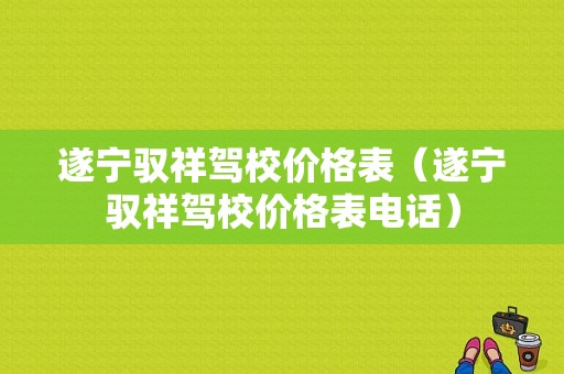 遂宁驭祥驾校价格表（遂宁驭祥驾校价格表电话）