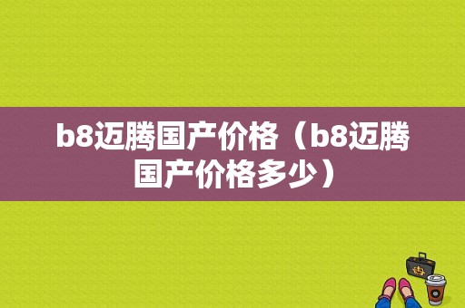 b8迈腾国产价格（b8迈腾国产价格多少）