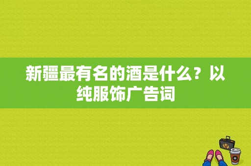 新疆最有名的酒是什么？以纯服饰广告词