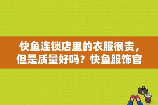 快鱼连锁店里的衣服很贵，但是质量好吗？快鱼服饰官网旗舰店