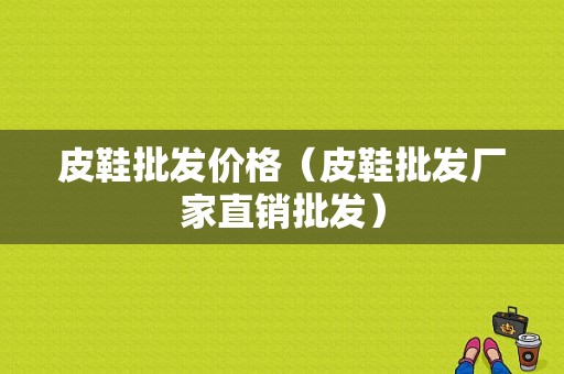 皮鞋批发价格（皮鞋批发厂家直销批发）