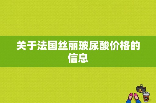 关于法国丝丽玻尿酸价格的信息-图1