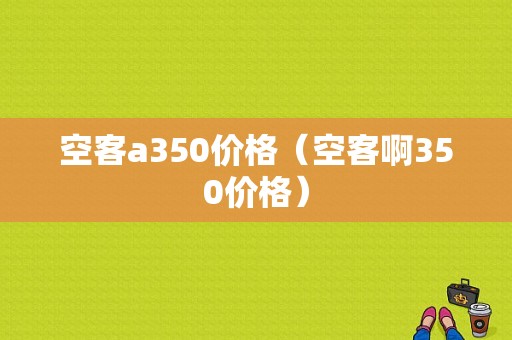 空客a350价格（空客啊350价格）-图1