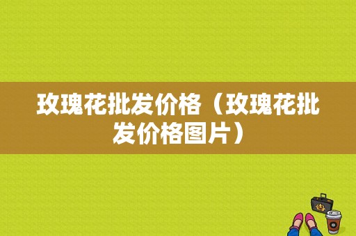 玫瑰花批发价格（玫瑰花批发价格图片）