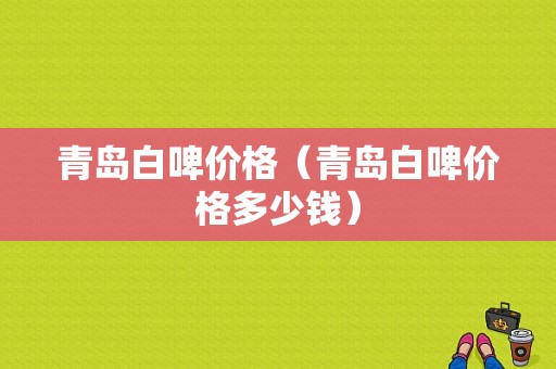 青岛白啤价格（青岛白啤价格多少钱）