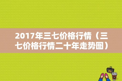2017年三七价格行情（三七价格行情二十年走势图）-图1