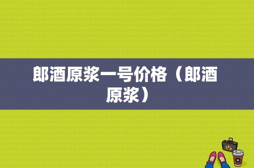 郎酒原浆一号价格（郎酒 原浆）