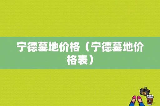 宁德墓地价格（宁德墓地价格表）