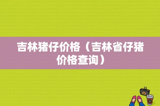 吉林猪仔价格（吉林省仔猪价格查询）-图1