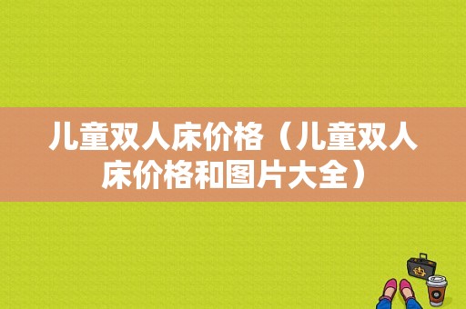 儿童双人床价格（儿童双人床价格和图片大全）