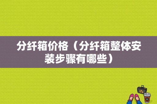 分纤箱价格（分纤箱整体安装步骤有哪些）-图1