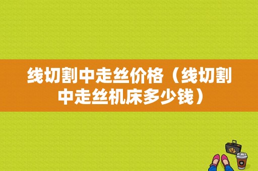 线切割中走丝价格（线切割中走丝机床多少钱）-图1