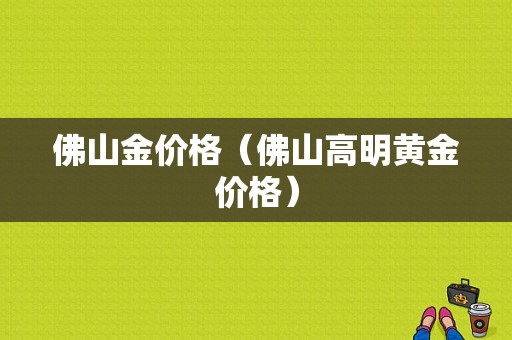 佛山金价格（佛山高明黄金价格）-图1