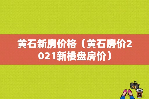 黄石新房价格（黄石房价2021新楼盘房价）-图1