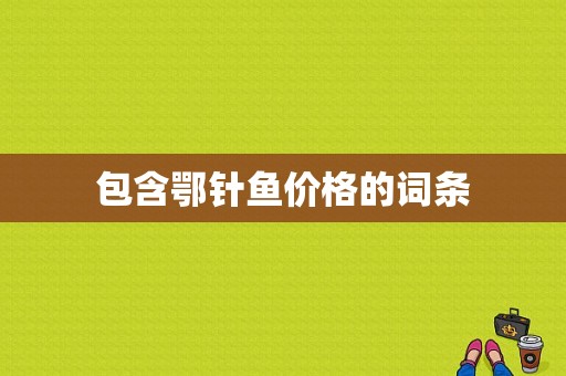包含鄂针鱼价格的词条-图1