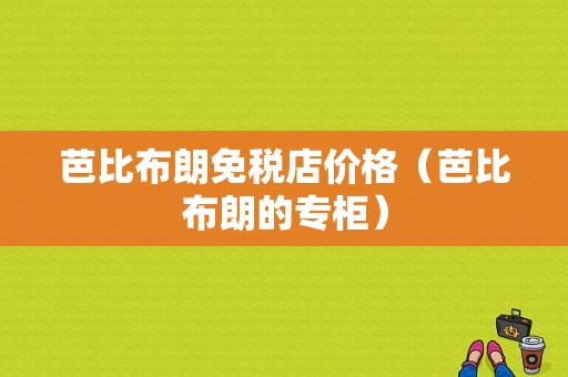芭比布朗免税店价格（芭比布朗的专柜）