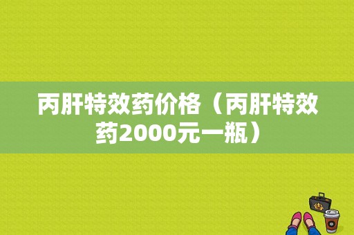 丙肝特效药价格（丙肝特效药2000元一瓶）