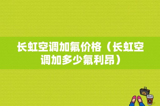 长虹空调加氟价格（长虹空调加多少氟利昂）