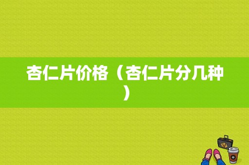 杏仁片价格（杏仁片分几种）