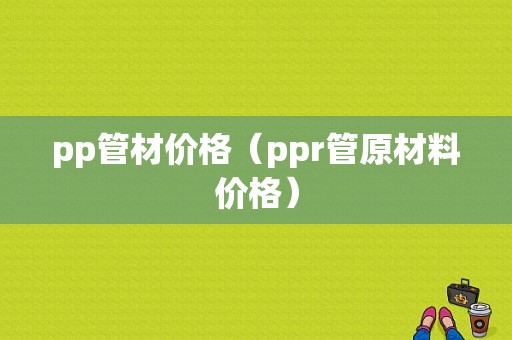 pp管材价格（ppr管原材料价格）