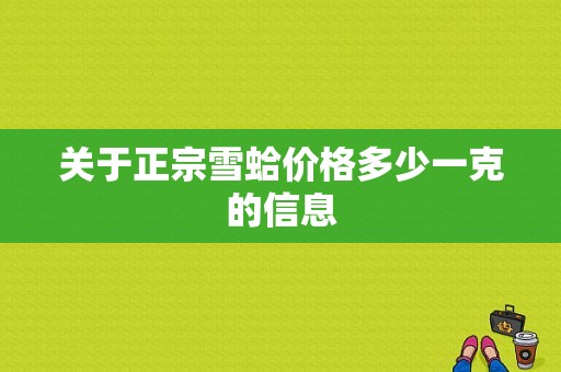 关于正宗雪蛤价格多少一克的信息