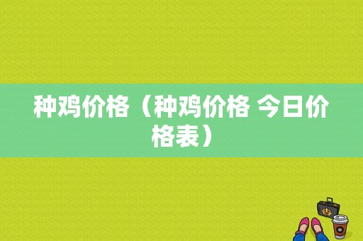 种鸡价格（种鸡价格 今日价格表）-图1