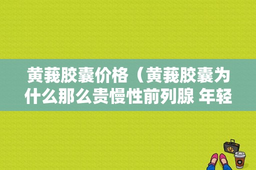 黄莪胶囊价格（黄莪胶囊为什么那么贵慢性前列腺 年轻人）