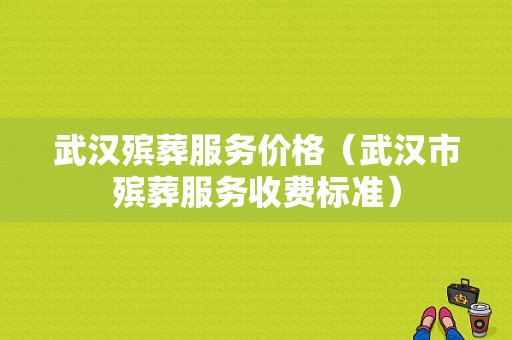 武汉殡葬服务价格（武汉市殡葬服务收费标准）-图1