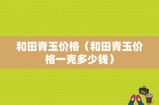 和田青玉价格（和田青玉价格一克多少钱）-图1