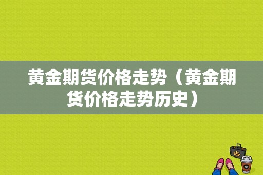 黄金期货价格走势（黄金期货价格走势历史）-图1