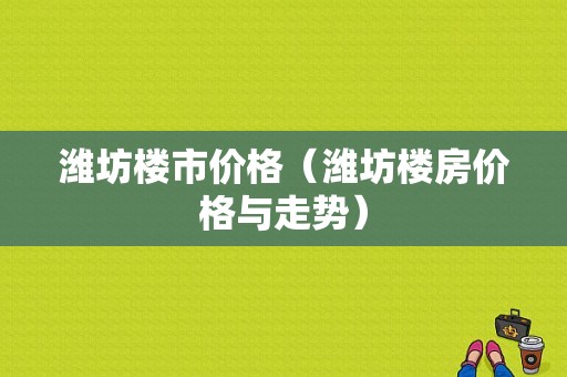 潍坊楼市价格（潍坊楼房价格与走势）-图1