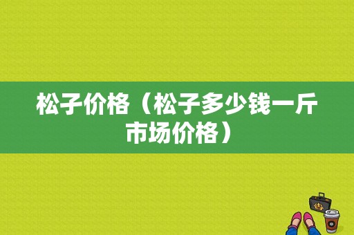 松孑价格（松子多少钱一斤市场价格）-图1