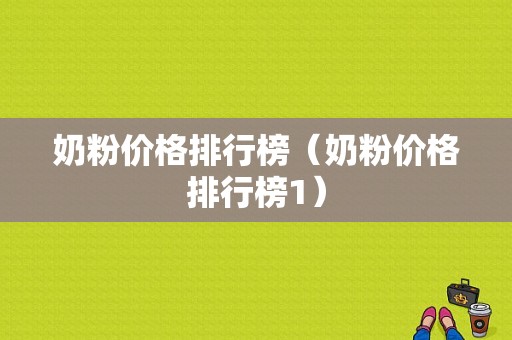 奶粉价格排行榜（奶粉价格排行榜1）-图1