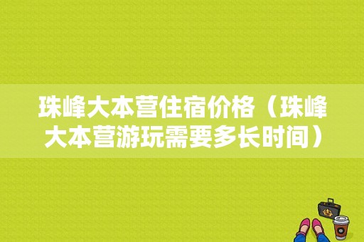 珠峰大本营住宿价格（珠峰大本营游玩需要多长时间）