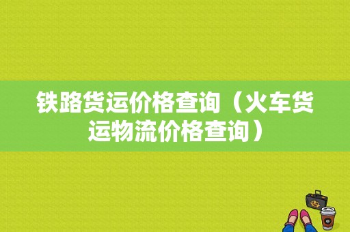 铁路货运价格查询（火车货运物流价格查询）-图1