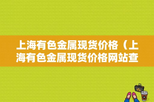 上海有色金属现货价格（上海有色金属现货价格网站查询最新）