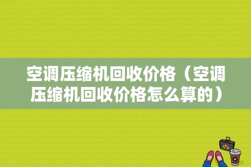 空调压缩机回收价格（空调压缩机回收价格怎么算的）-图1