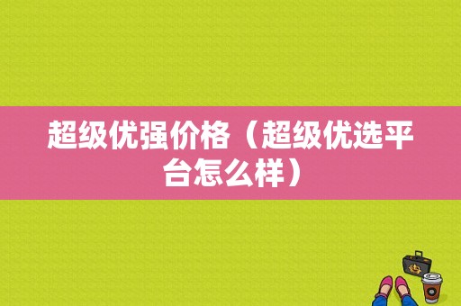 超级优强价格（超级优选平台怎么样）