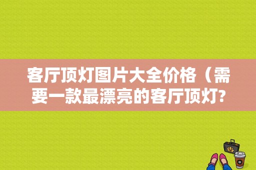 客厅顶灯图片大全价格（需要一款最漂亮的客厅顶灯?）