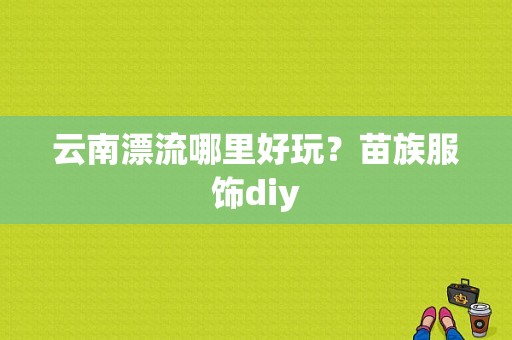 云南漂流哪里好玩？苗族服饰diy-图1