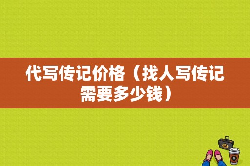 代写传记价格（找人写传记需要多少钱）