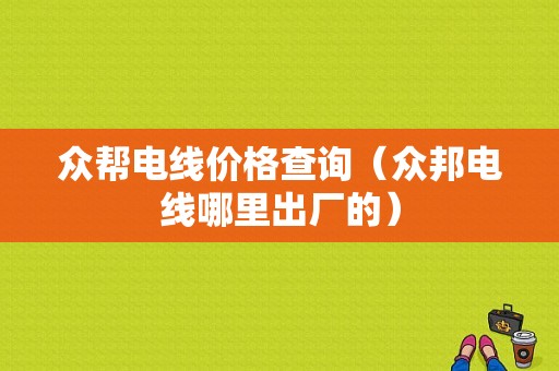 众帮电线价格查询（众邦电线哪里出厂的）-图1