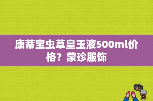 康蒂宝虫草皇玉液500ml价格？蒙珍服饰-图1