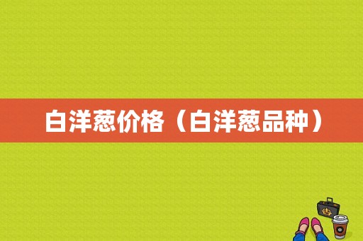 白洋葱价格（白洋葱品种）