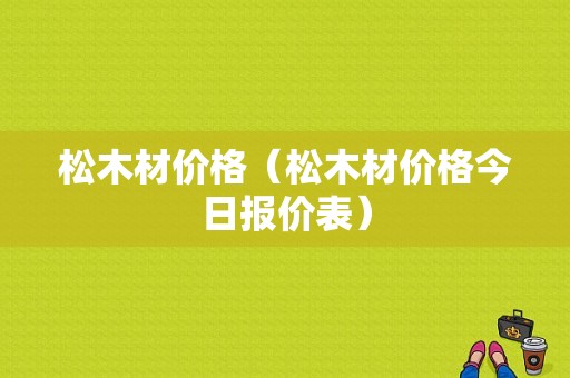 松木材价格（松木材价格今日报价表）