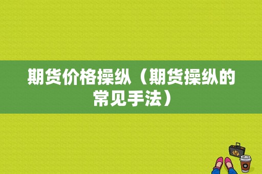 期货价格操纵（期货操纵的常见手法）
