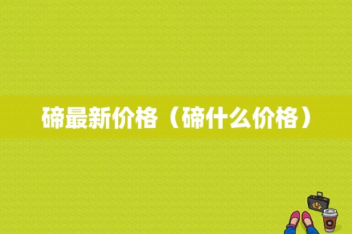 碲最新价格（碲什么价格）-图1