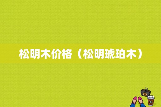 松明木价格（松明琥珀木）