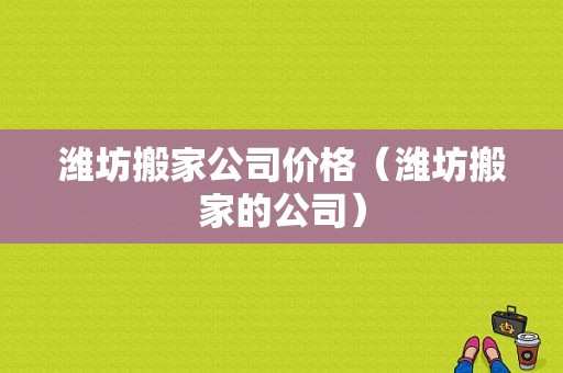 潍坊搬家公司价格（潍坊搬家的公司）