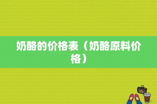 奶酪的价格表（奶酪原料价格）